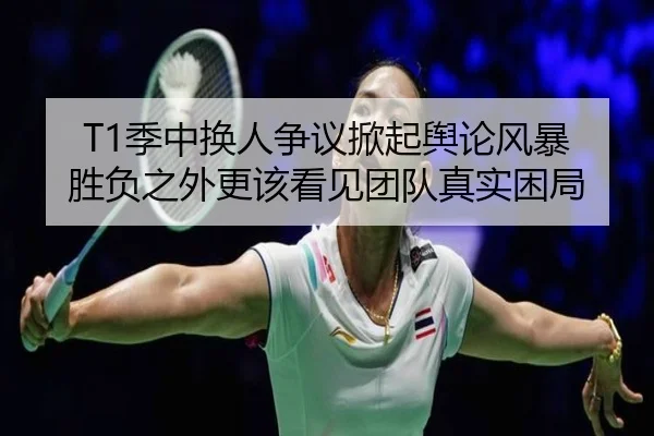 T1季中换人争议掀起舆论风暴 胜负之外更该看见团队真实困局 - fbsports